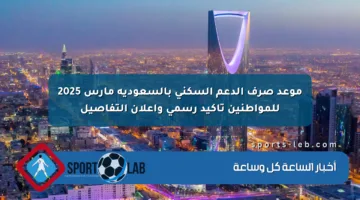 موعد صرف الدعم السكني بالسعودية مارس 2025 للمواطنين تأكيد رسمي وإعلان التفاصيل